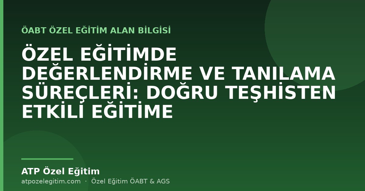 ÖZEL EĞİTİMDE DEĞERLENDİRME VE TANILAMA SÜREÇLERİ: DOĞRU TEŞHİSTEN ETKİLİ EĞİTİME